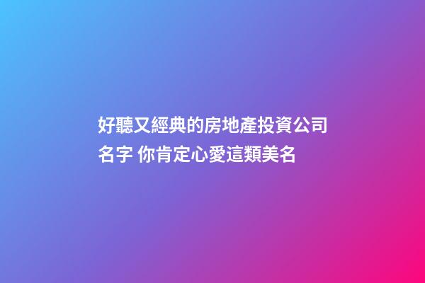 好聽又經典的房地產投資公司名字 你肯定心愛這類美名-第1張-公司起名-玄機派